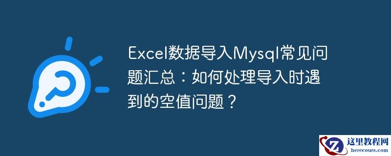 excel数据导入mysql常见问题汇总：如何处理导入时遇到的空值问题？