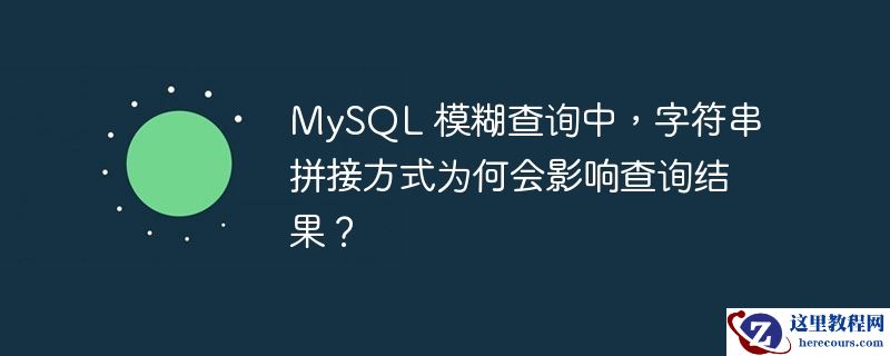 mysql 模糊查询中,字符串拼接方式为何会影响查询结果?