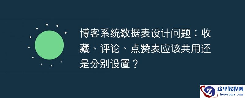 博客系统数据表设计问题:收藏、评论、点赞表应该共用还是分别设置?