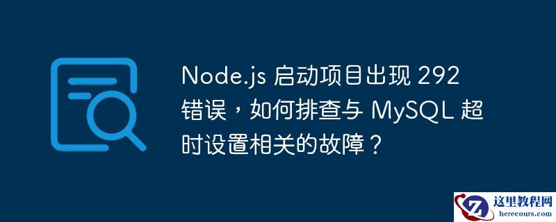 node.js 启动项目出现 292 错误,如何排查与 mysql 超时设置相关的故障?