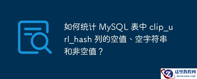 如何统计 mysql 表中 clip_url_hash 列的空值、空字符串和非空值?