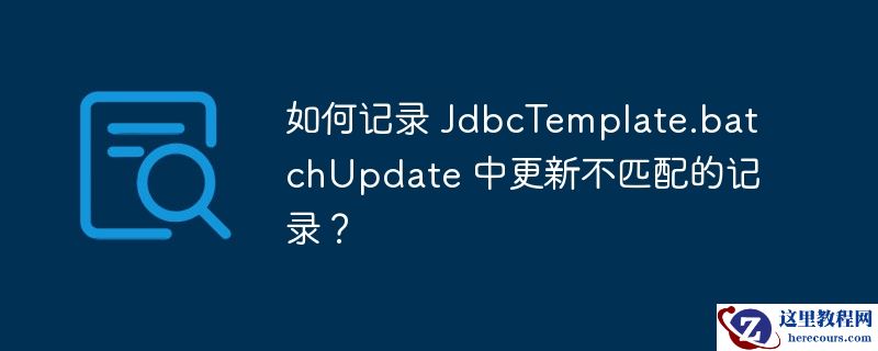 如何记录 jdbctemplate.batchupdate 中更新不匹配的记录?