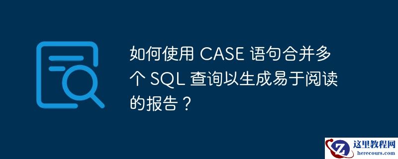 如何使用 case 语句合并多个 sql 查询以生成易于阅读的报告?