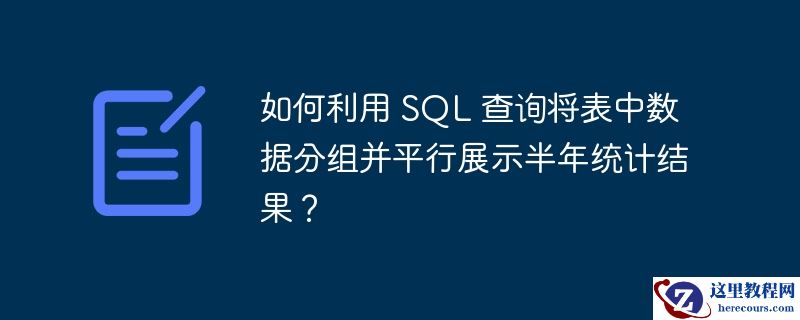 如何利用 SQL 查询将表中数据分组并平行展示半年统计结果?