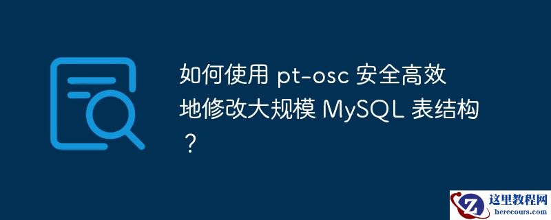 如何使用 pt-osc 安全高效地修改大规模 mysql 表结构?