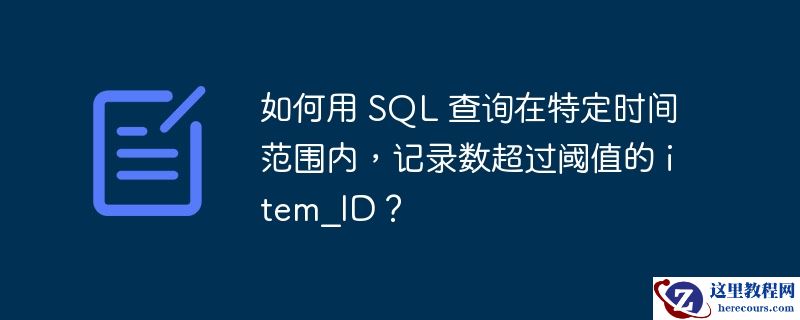 如何用 sql 查询在特定时间范围内,记录数超过阈值的 item_id?