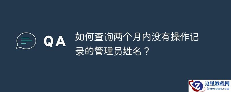 如何查询两个月内没有操作记录的管理员姓名?