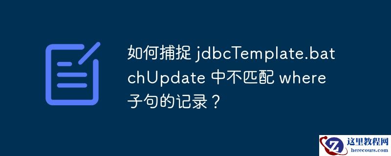 如何捕捉 jdbctemplate.batchupdate 中不匹配 where 子句的记录?