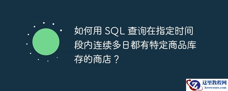 如何用 sql 查询在指定时间段内连续多日都有特定商品库存的商店?