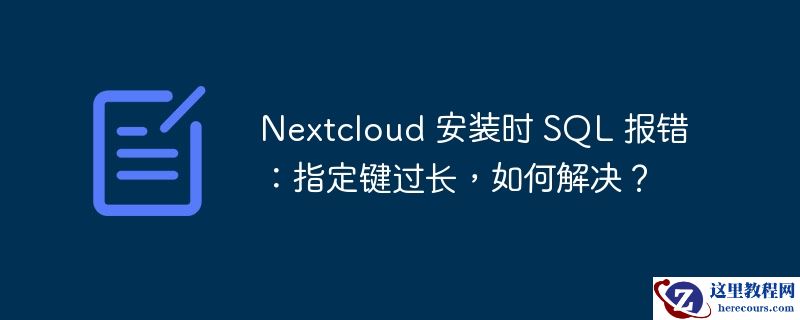 nextcloud 安装时 sql 报错:指定键过长,如何解决?