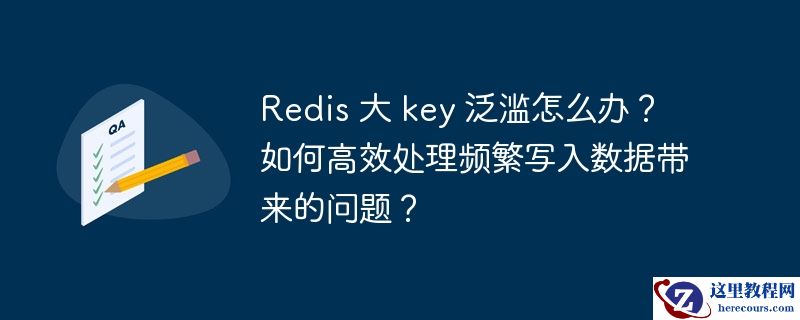 redis 大 key 泛滥怎么办?如何高效处理频繁写入数据带来的问题?