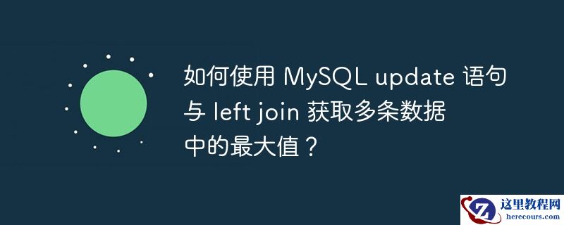 如何使用 mysql update 语句与 left join 获取多条数据中的最大值?