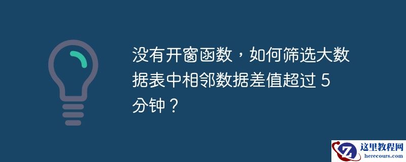 没有开窗函数,如何筛选大数据表中相邻数据差值超过 5 分钟?