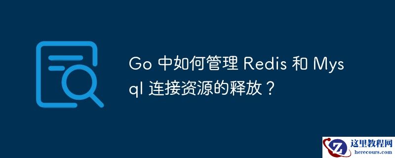 go 中如何管理 redis 和 mysql 连接资源的释放?