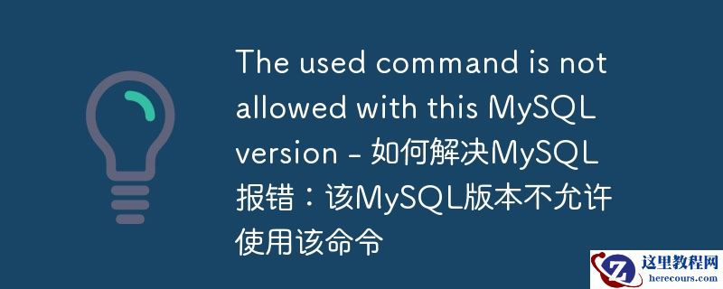 the used command is not allowed with this mysql version - 如何解决mysql报错：该mysql版本不允许使用该命令