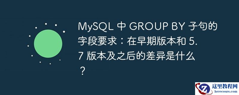 mysql 中 group by 子句的字段要求：在早期版本和 5.7 版本及之后的差异是什么？