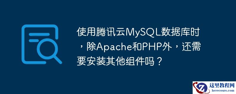 使用腾讯云mysql数据库时,除apache和php外,还需要安装其他组件吗?