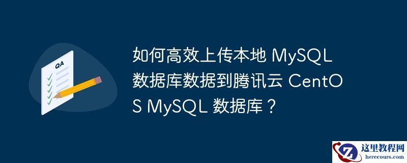 如何高效上传本地 mysql 数据库数据到腾讯云 centos mysql 数据库？
