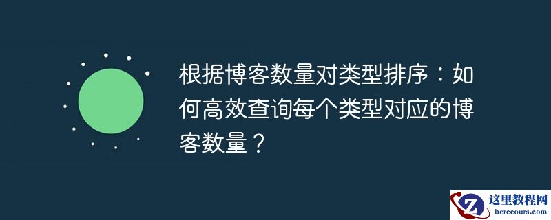 根据博客数量对类型排序：如何高效查询每个类型对应的博客数量？