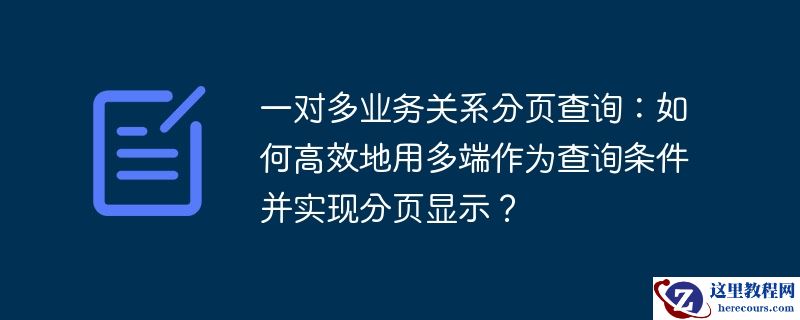 一对多业务关系分页查询:如何高效地用多端作为查询条件并实现分页显示?