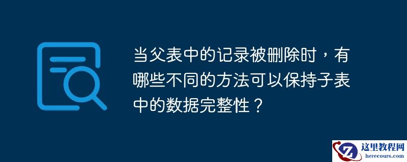 当父表中的记录被删除时,有哪些不同的方法可以保持子表中的数据完整性?