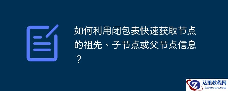 如何利用闭包表快速获取节点的祖先、子节点或父节点信息?