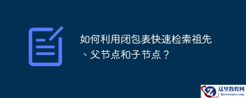 如何利用闭包表快速检索祖先、父节点和子节点？