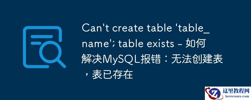can\'t create table \'table_name\'; table exists - 如何解决mysql报错：无法创建表，表已存在