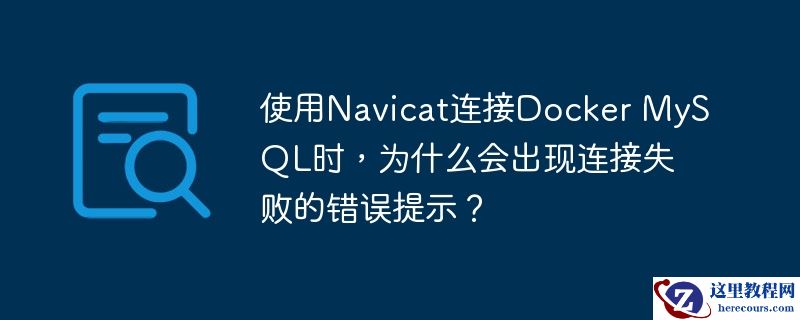 使用navicat连接docker mysql时,为什么会出现连接失败的错误提示?
