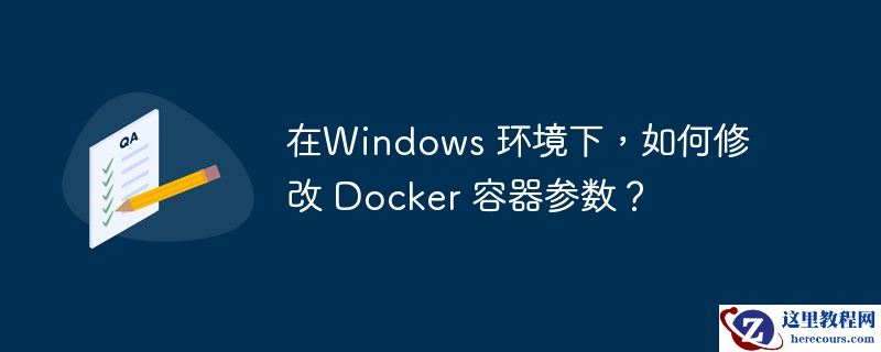 在windows 环境下,如何修改 docker 容器参数?