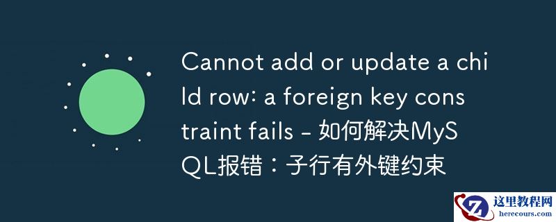 cannot add or update a child row: a foreign key constraint fails - 如何解决mysql报错:子行有外键约束