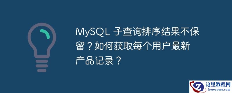 mysql 子查询排序结果不保留?如何获取每个用户最新产品记录?