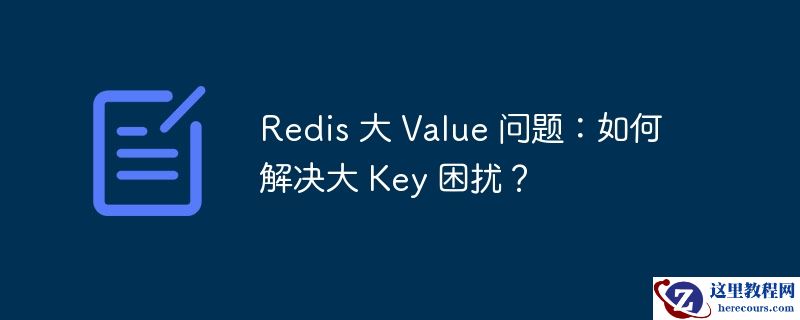 redis 大 value 问题:如何解决大 key 困扰?