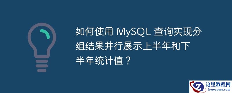 如何使用 mysql 查询实现分组结果并行展示上半年和下半年统计值?