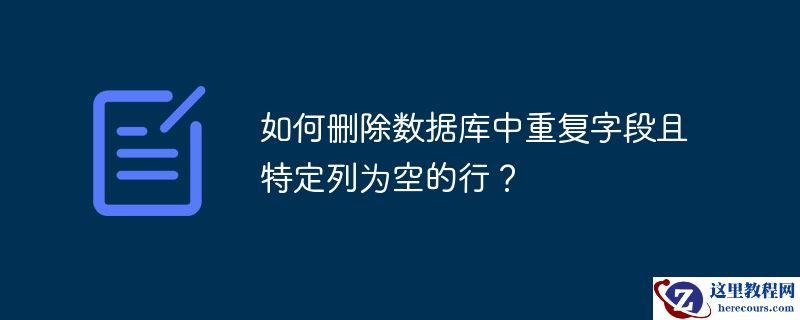 如何删除数据库中重复字段且特定列为空的行?