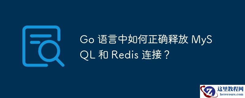 go 语言中如何正确释放 mysql 和 redis 连接?