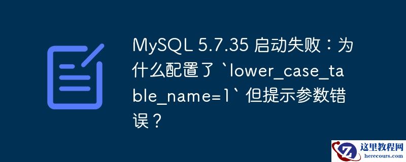 mysql 5.7.35 启动失败：为什么配置了 `lower_case_table_name=1` 但提示参数错误？