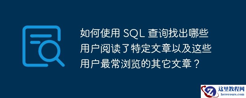 如何使用 sql 查询找出哪些用户阅读了特定文章以及这些用户最常浏览的其它文章?
