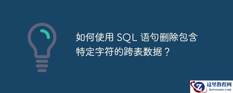如何使用 sql 语句删除包含特定字符的跨表数据?