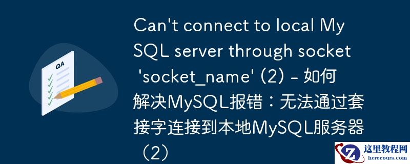 can\'t connect to local mysql server through socket \'socket_name\' (2) - 如何解决mysql报错:无法通过套接字连接到本地mysql服务器(2)