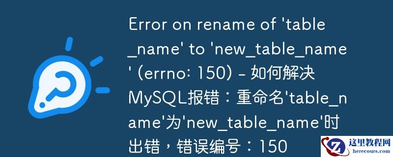 error on rename of \'table_name\' to \'new_table_name\' (errno: 150) - 如何解决mysql报错:重命名\'table_name\'为\'new_table_name\'时出错,错误编号:150
