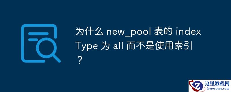 为什么 new_pool 表的 indextype 为 all 而不是使用索引?