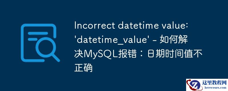incorrect datetime value: \'datetime_value\' - 如何解决mysql报错:日期时间值不正确