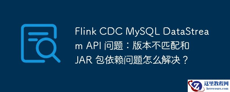 flink cdc mysql datastream api 问题:版本不匹配和 jar 包依赖问题怎么解决?