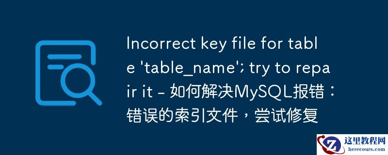 incorrect key file for table \'table_name\'; try to repair it - 如何解决mysql报错：错误的索引文件，尝试修复