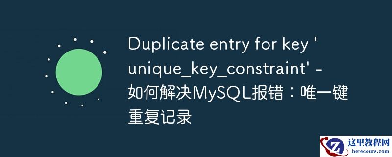 duplicate entry for key \'unique_key_constraint\' - 如何解决mysql报错：唯一键重复记录