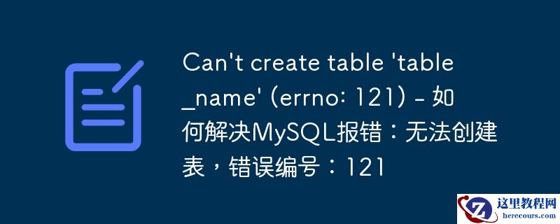 can\'t create table \'table_name\' (errno: 121) - 如何解决mysql报错:无法创建表,错误编号:121