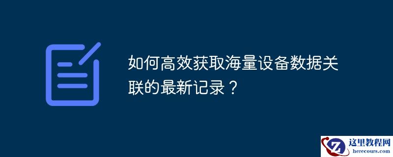 如何高效获取海量设备数据关联的最新记录?