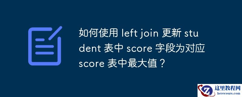 如何使用 left join 更新 student 表中 score 字段为对应 score 表中最大值?