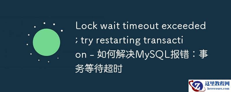 lock wait timeout exceeded; try restarting transaction - 如何解决mysql报错:事务等待超时